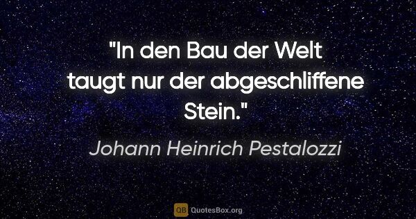 Johann Heinrich Pestalozzi Zitat: "In den Bau der Welt taugt nur der abgeschliffene Stein."