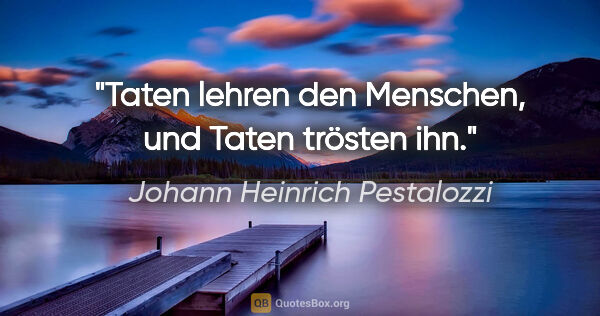 Johann Heinrich Pestalozzi Zitat: "Taten lehren den Menschen, und Taten trösten ihn."
