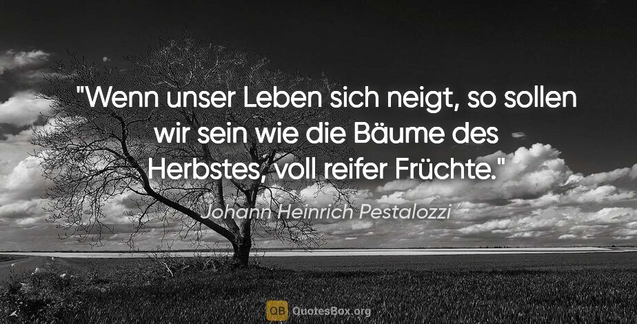 Johann Heinrich Pestalozzi Zitat: "Wenn unser Leben sich neigt, so sollen wir sein wie die Bäume..."