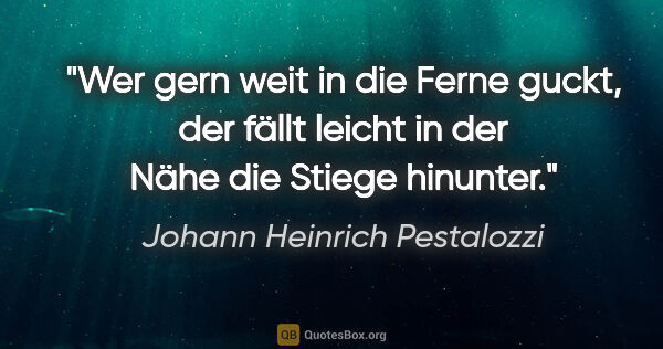 Johann Heinrich Pestalozzi Zitat: "Wer gern weit in die Ferne guckt, der fällt leicht in der Nähe..."