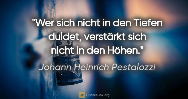 Johann Heinrich Pestalozzi Zitat: "Wer sich nicht in den Tiefen duldet, verstärkt sich nicht in..."