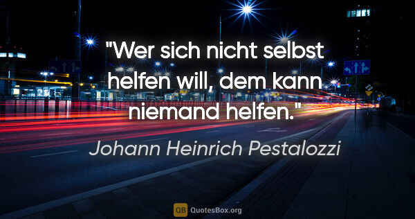 Johann Heinrich Pestalozzi Zitat: "Wer sich nicht selbst helfen will, dem kann niemand helfen."