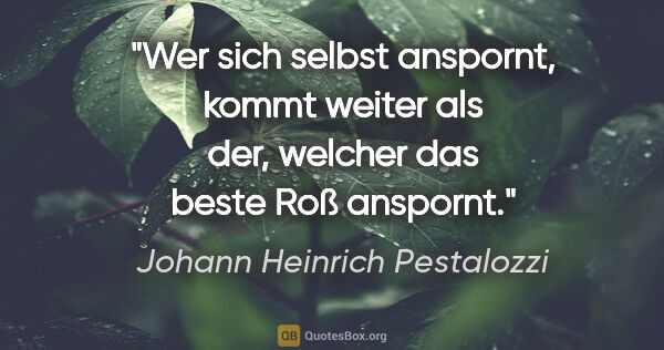 Johann Heinrich Pestalozzi Zitat: "Wer sich selbst anspornt, kommt weiter als der, welcher das..."