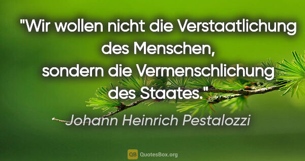 Johann Heinrich Pestalozzi Zitat: "Wir wollen nicht die Verstaatlichung des Menschen, sondern die..."