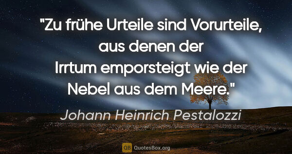 Johann Heinrich Pestalozzi Zitat: "Zu frühe Urteile sind Vorurteile, aus denen der Irrtum..."