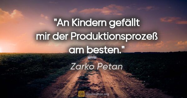 Zarko Petan Zitat: "An Kindern gefällt mir der Produktionsprozeß am besten."