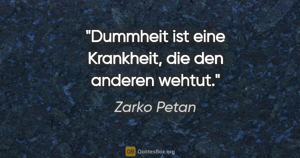 Zarko Petan Zitat: "Dummheit ist eine Krankheit, die den anderen wehtut."