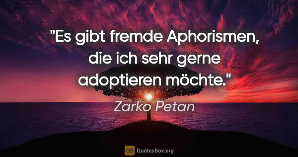 Zarko Petan Zitat: "Es gibt fremde Aphorismen, die ich sehr gerne adoptieren möchte."