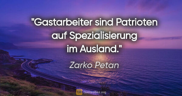 Zarko Petan Zitat: "Gastarbeiter sind Patrioten auf Spezialisierung im Ausland."