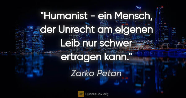 Zarko Petan Zitat: "Humanist - ein Mensch, der Unrecht am eigenen Leib nur schwer..."