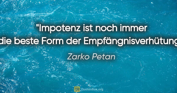 Zarko Petan Zitat: "Impotenz ist noch immer die beste Form der Empfängnisverhütung."