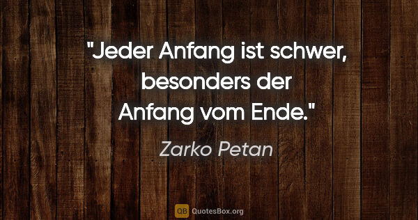 Zarko Petan Zitat: "Jeder Anfang ist schwer, besonders der Anfang vom Ende."