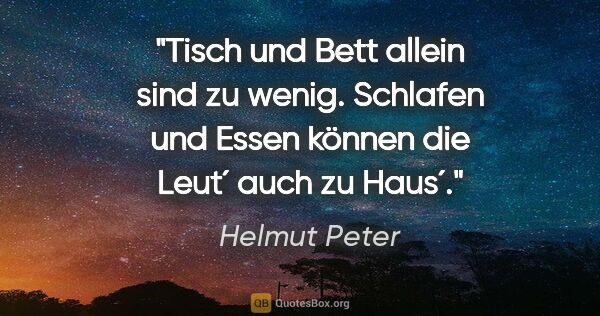 Helmut Peter Zitat: "Tisch und Bett allein sind zu wenig. Schlafen und Essen können..."