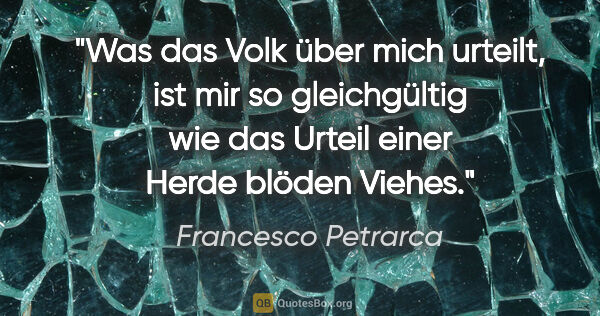 Francesco Petrarca Zitat: "Was das Volk über mich urteilt, ist mir so gleichgültig wie..."