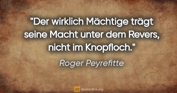 Roger Peyrefitte Zitat: "Der wirklich Mächtige trägt seine Macht unter dem Revers,..."