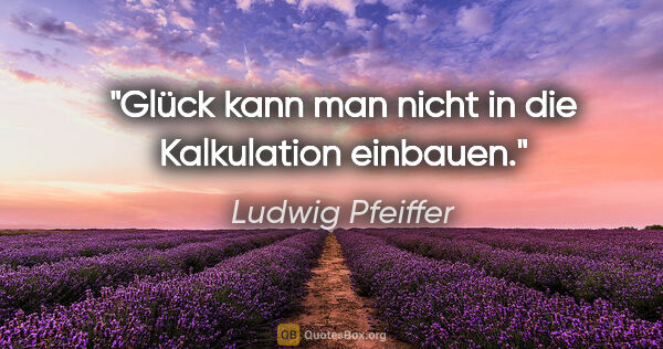 Ludwig Pfeiffer Zitat: "Glück kann man nicht in die Kalkulation einbauen."