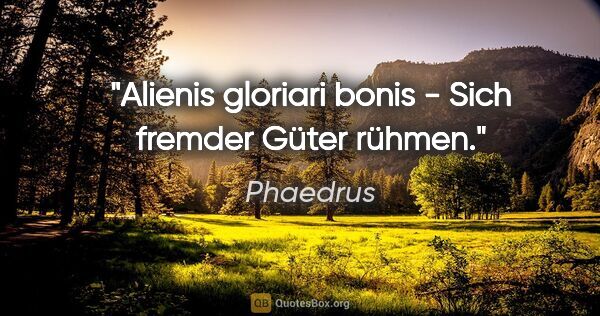 Phaedrus Zitat: "Alienis gloriari bonis - Sich fremder Güter rühmen."