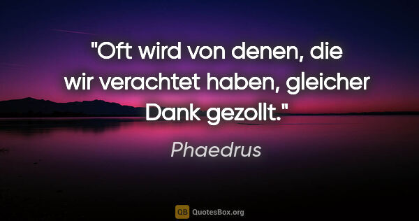 Phaedrus Zitat: "Oft wird von denen, die wir verachtet haben, gleicher Dank..."
