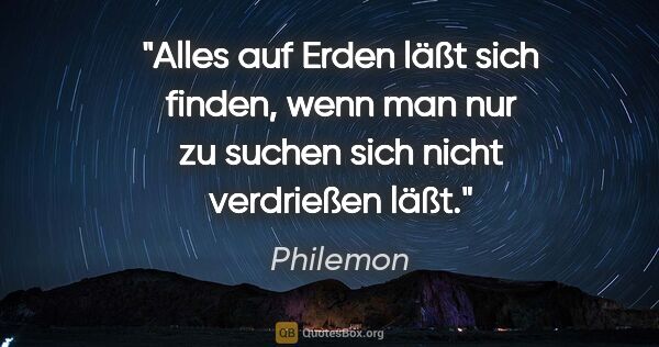 Philemon Zitat: "Alles auf Erden läßt sich finden, wenn man nur zu suchen sich..."