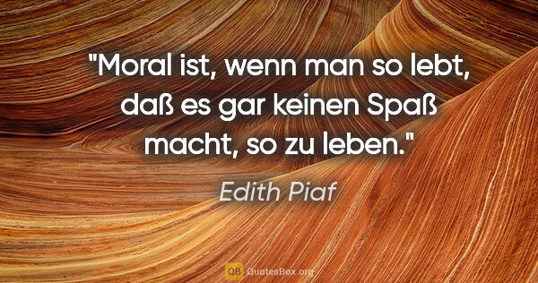 Edith Piaf Zitat: "Moral ist, wenn man so lebt, daß es gar keinen Spaß macht, so..."