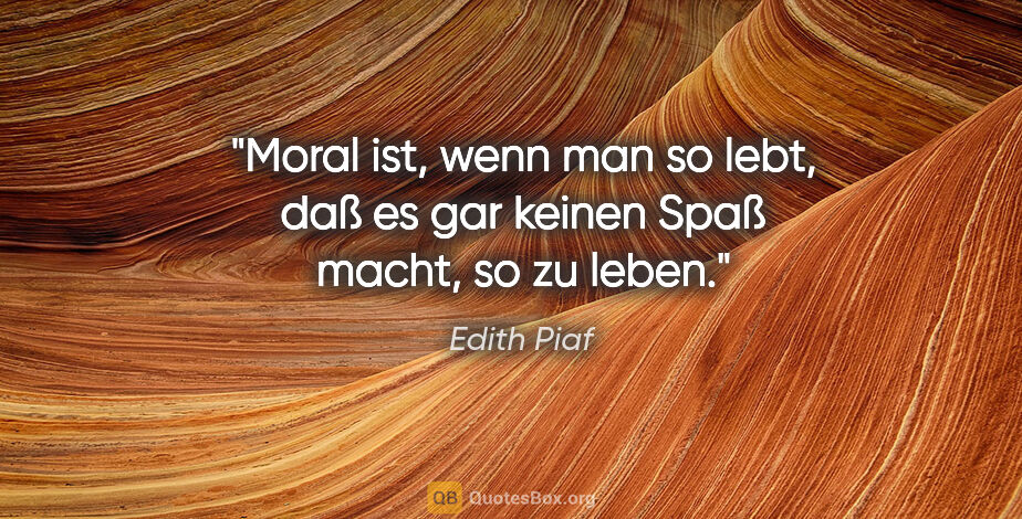 Edith Piaf Zitat: "Moral ist, wenn man so lebt, daß es gar keinen Spaß macht, so..."