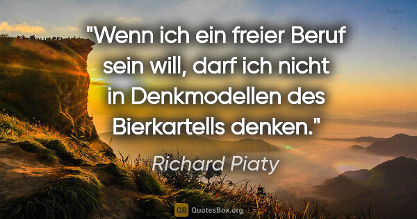 Richard Piaty Zitat: "Wenn ich ein freier Beruf sein will, darf ich nicht in..."