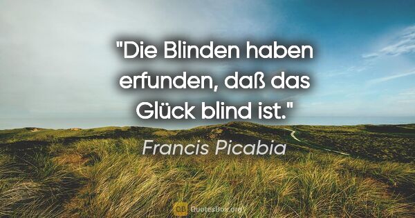 Francis Picabia Zitat: "Die Blinden haben erfunden, daß das Glück blind ist."