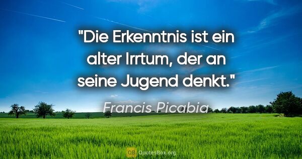 Francis Picabia Zitat: "Die Erkenntnis ist ein alter Irrtum, der an seine Jugend denkt."