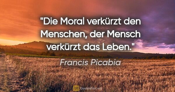 Francis Picabia Zitat: "Die Moral verkürzt den Menschen, der Mensch verkürzt das Leben."