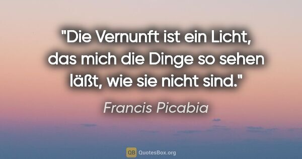 Francis Picabia Zitat: "Die Vernunft ist ein Licht, das mich die Dinge so sehen läßt,..."