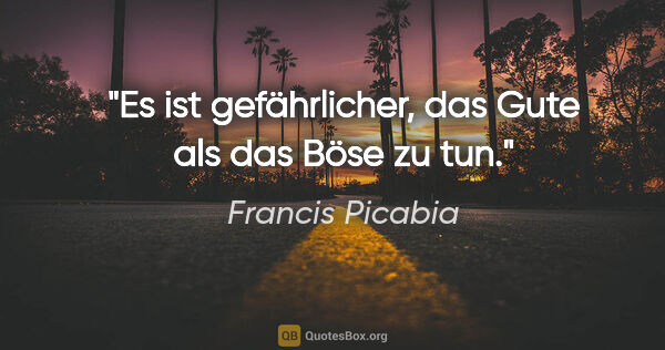 Francis Picabia Zitat: "Es ist gefährlicher, das Gute als das Böse zu tun."