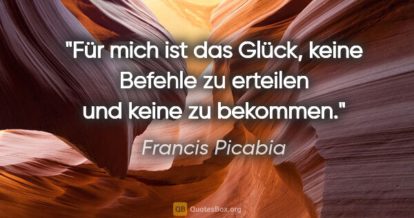 Francis Picabia Zitat: "Für mich ist das Glück, keine Befehle zu erteilen und keine zu..."