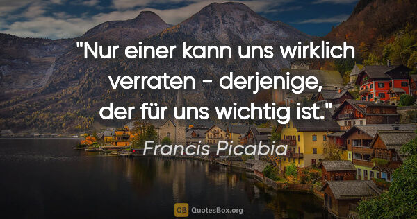 Francis Picabia Zitat: "Nur einer kann uns wirklich verraten - derjenige, der für uns..."