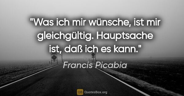 Francis Picabia Zitat: "Was ich mir wünsche, ist mir gleichgültig. Hauptsache ist, daß..."