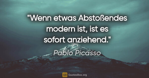 Pablo Picasso Zitat: "Wenn etwas Abstoßendes modern ist, ist es sofort anziehend."