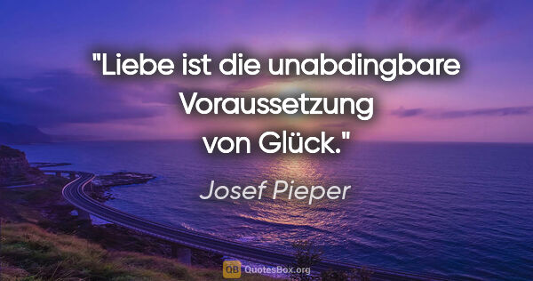 Josef Pieper Zitat: "Liebe ist die unabdingbare Voraussetzung von Glück."