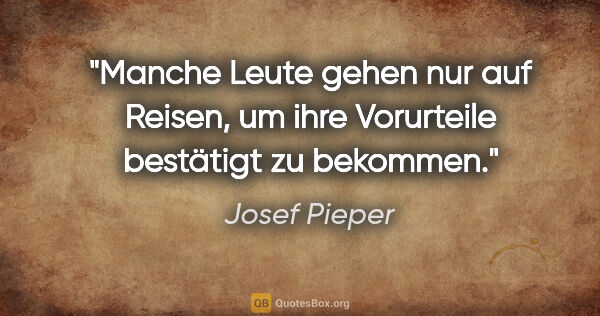 Josef Pieper Zitat: "Manche Leute gehen nur auf Reisen, um ihre Vorurteile..."