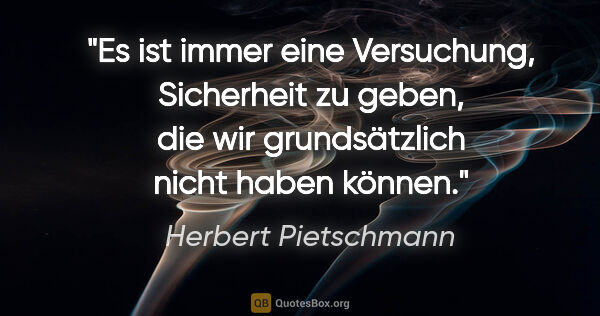 Herbert Pietschmann Zitat: "Es ist immer eine Versuchung, Sicherheit zu geben, die wir..."
