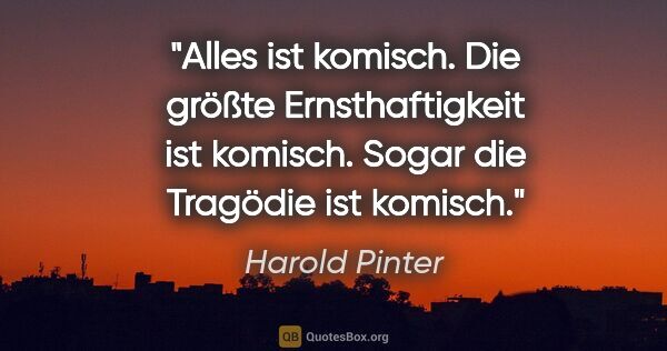 Harold Pinter Zitat: "Alles ist komisch. Die größte Ernsthaftigkeit ist komisch...."