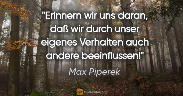 Max Piperek Zitat: "Erinnern wir uns daran, daß wir durch unser eigenes Verhalten..."