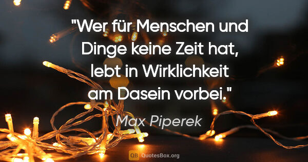 Max Piperek Zitat: "Wer für Menschen und Dinge keine Zeit hat, lebt in..."