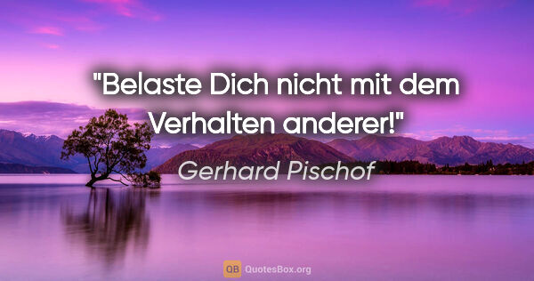 Gerhard Pischof Zitat: "Belaste Dich nicht mit dem Verhalten anderer!"