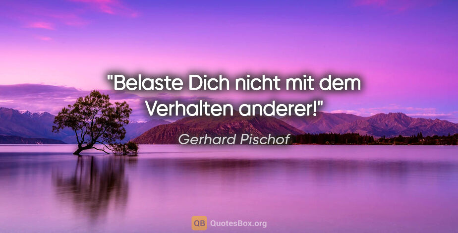 Gerhard Pischof Zitat: "Belaste Dich nicht mit dem Verhalten anderer!"