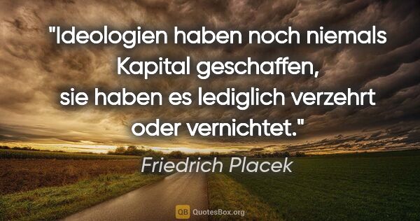 Friedrich Placek Zitat: "Ideologien haben noch niemals Kapital geschaffen, sie haben es..."