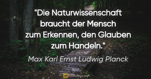 Max Karl Ernst Ludwig Planck Zitat: "Die Naturwissenschaft braucht der Mensch zum Erkennen, den..."