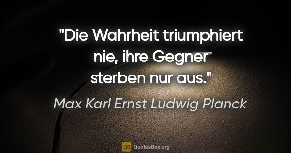 Max Karl Ernst Ludwig Planck Zitat: "Die Wahrheit triumphiert nie, ihre Gegner sterben nur aus."