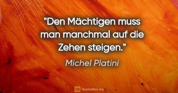 Michel Platini Zitat: "Den Mächtigen muss man manchmal auf die Zehen steigen."