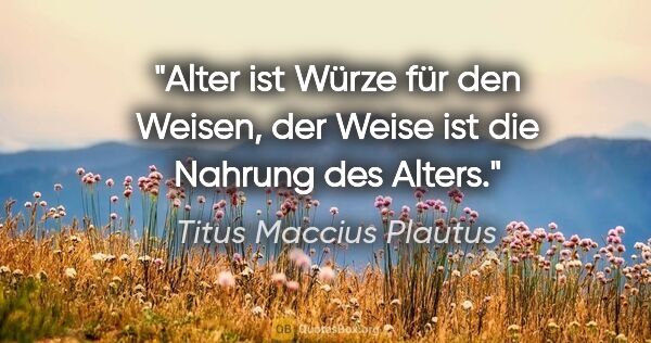 Titus Maccius Plautus Zitat: "Alter ist Würze für den Weisen, der Weise ist die Nahrung des..."