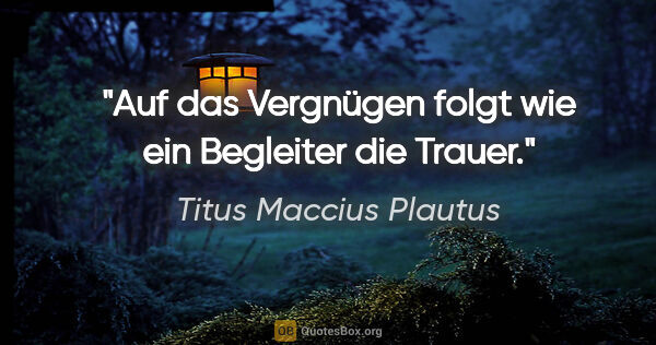 Titus Maccius Plautus Zitat: "Auf das Vergnügen folgt wie ein Begleiter die Trauer."