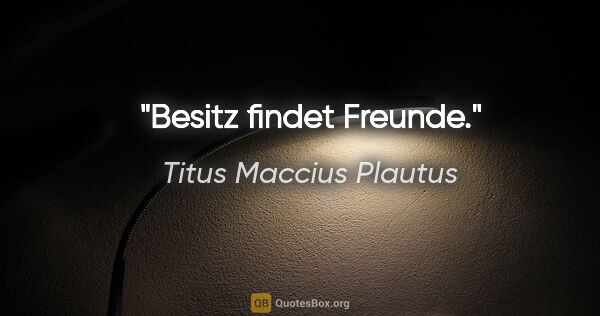 Titus Maccius Plautus Zitat: "Besitz findet Freunde."